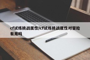 cf试炼挑战属性/cf试炼挑战属性对冒险有用吗