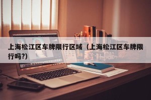 上海松江区车牌限行区域（上海松江区车牌限行吗?）