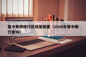 晋中黄牌限行区域是哪里（2020年晋中限行查询）
