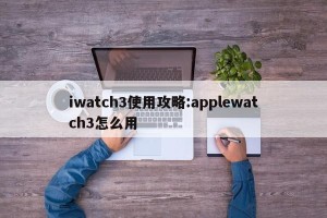 iwatch3使用攻略:applewatch3怎么用