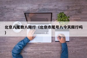 北京八尾数八限行（北京市尾号八今天限行吗）
