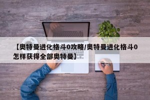 【奥特曼进化格斗0攻略/奥特曼进化格斗0怎样获得全部奥特曼】