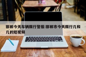 邯郸今天车辆限行警报:邯郸市今天限行几和几的短视频