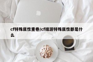 cf特殊属性重卷/cf端游特殊属性都是什么