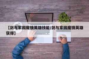 【剑与家园魔镜英雄技能/剑与家园魔镜英雄获得】