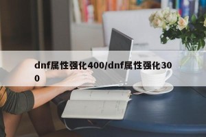 dnf属性强化400/dnf属性强化300