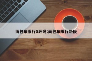 面包车限行5环吗:面包车限行路段