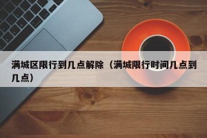 满城区限行到几点解除（满城限行时间几点到几点）