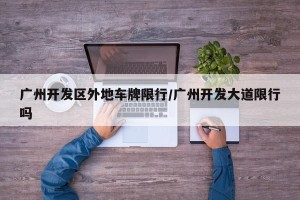 广州开发区外地车牌限行/广州开发大道限行吗
