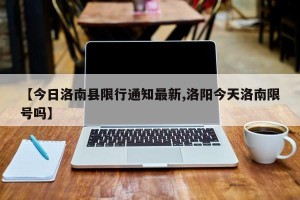 【今日洛南县限行通知最新,洛阳今天洛南限号吗】