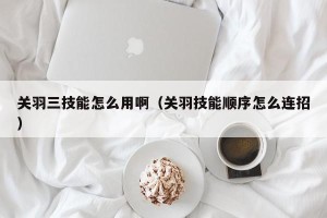 关羽三技能怎么用啊（关羽技能顺序怎么连招）