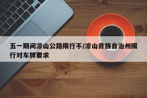 五一期间凉山公路限行不/凉山彝族自治州限行对车牌要求