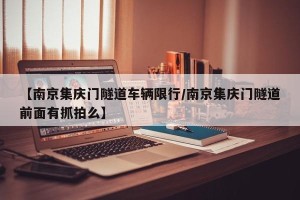 【南京集庆门隧道车辆限行/南京集庆门隧道前面有抓拍么】