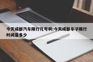 今天成都汽车限行几号啊:今天成都车子限行时间是多少