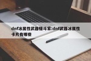 dnf冰属性武器格斗家:dnf武器冰属性卡片有哪些
