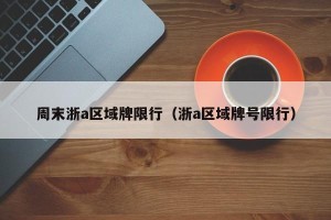 周末浙a区域牌限行（浙a区域牌号限行）