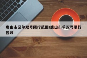唐山市区单双号限行范围/唐山市单双号限行区域