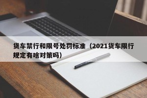 货车禁行和限号处罚标准（2021货车限行规定有啥对策吗）