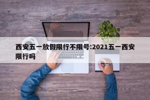 西安五一放假限行不限号:2021五一西安限行吗