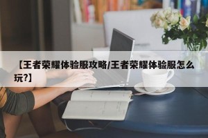 【王者荣耀体验服攻略/王者荣耀体验服怎么玩?】