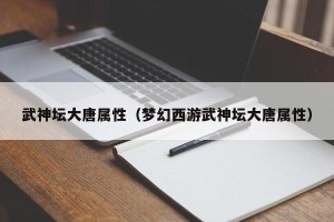 武神坛大唐属性（梦幻西游武神坛大唐属性）