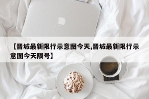 【晋城最新限行示意图今天,晋城最新限行示意图今天限号】
