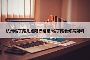 杭州临丁路几点限行结束/临丁路会修高架吗