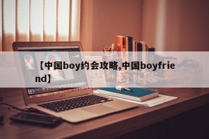 【中国boy约会攻略,中国boyfriend】