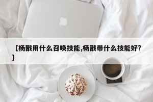 【杨戬用什么召唤技能,杨戬带什么技能好?】
