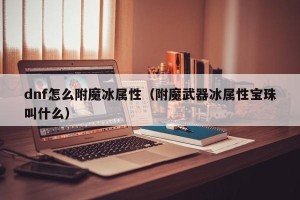 dnf怎么附魔冰属性（附魔武器冰属性宝珠叫什么）