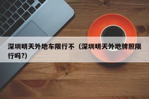 深圳明天外地车限行不（深圳明天外地牌照限行吗?）