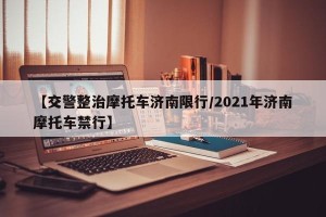 【交警整治摩托车济南限行/2021年济南摩托车禁行】