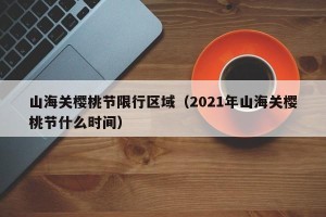 山海关樱桃节限行区域（2021年山海关樱桃节什么时间）