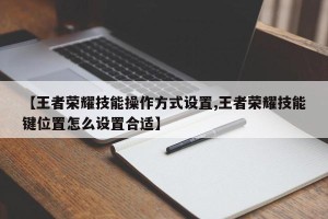 【王者荣耀技能操作方式设置,王者荣耀技能键位置怎么设置合适】