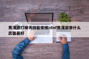 男漫游打晴天技能安排/dnf男漫游带什么武器最好