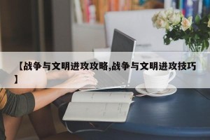 【战争与文明进攻攻略,战争与文明进攻技巧】