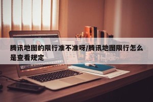 腾讯地图的限行准不准呀/腾讯地图限行怎么是查看规定
