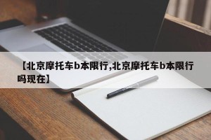 【北京摩托车b本限行,北京摩托车b本限行吗现在】