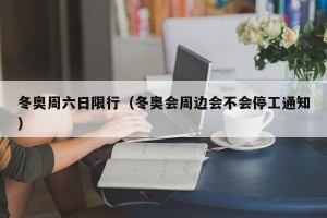 冬奥周六日限行（冬奥会周边会不会停工通知）