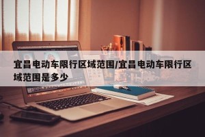 宜昌电动车限行区域范围/宜昌电动车限行区域范围是多少