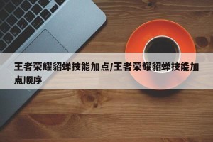 王者荣耀貂蝉技能加点/王者荣耀貂蝉技能加点顺序