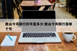 唐山今天限行的号是多少:唐山今天限行是哪个号