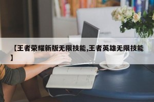 【王者荣耀新版无限技能,王者英雄无限技能】