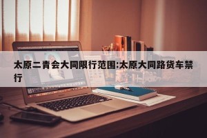 太原二青会大同限行范围:太原大同路货车禁行