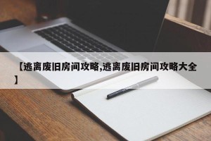 【逃离废旧房间攻略,逃离废旧房间攻略大全】