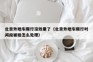 北京外地车限行没效果了（北京外地车限行时间段被拍怎么处理）