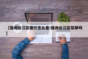 【福州台江区限行怎么查/福州台江区禁摩吗】