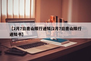 【2月7日唐山限行通知/2月7日唐山限行通知书】