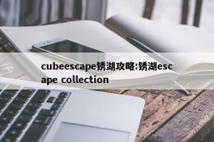 cubeescape锈湖攻略:锈湖escape collection