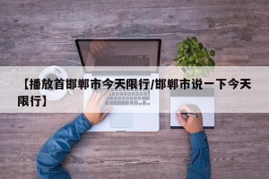 【播放首邯郸市今天限行/邯郸市说一下今天限行】